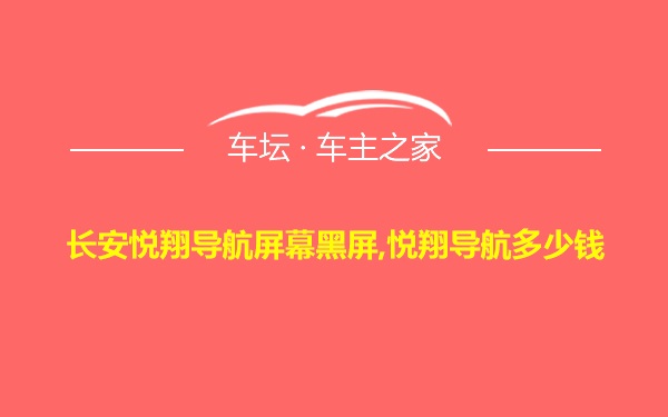 长安悦翔导航屏幕黑屏,悦翔导航多少钱