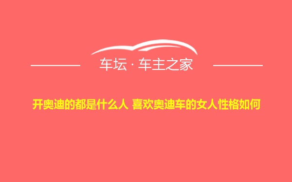 开奥迪的都是什么人 喜欢奥迪车的女人性格如何