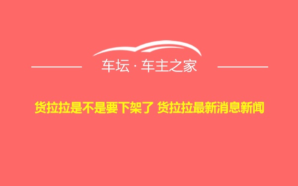 货拉拉是不是要下架了 货拉拉最新消息新闻