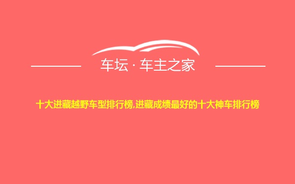 十大进藏越野车型排行榜,进藏成绩最好的十大神车排行榜