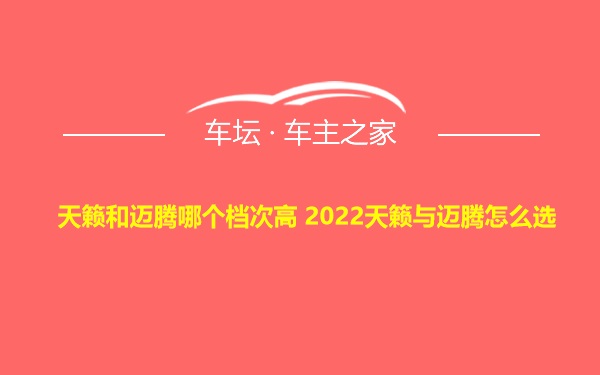 天籁和迈腾哪个档次高 2022天籁与迈腾怎么选