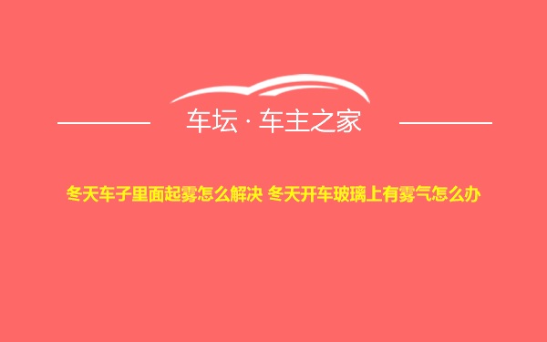 冬天车子里面起雾怎么解决 冬天开车玻璃上有雾气怎么办