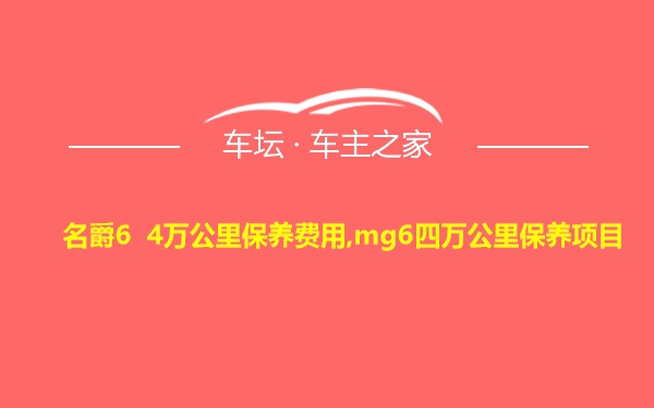 名爵6 4万公里保养费用,mg6四万公里保养项目