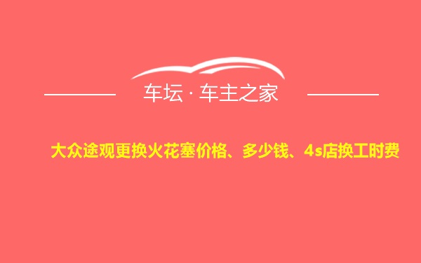 大众途观更换火花塞价格、多少钱、4s店换工时费