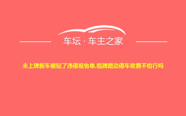 未上牌新车被贴了违停报告单,临牌路边停车收费不给行吗