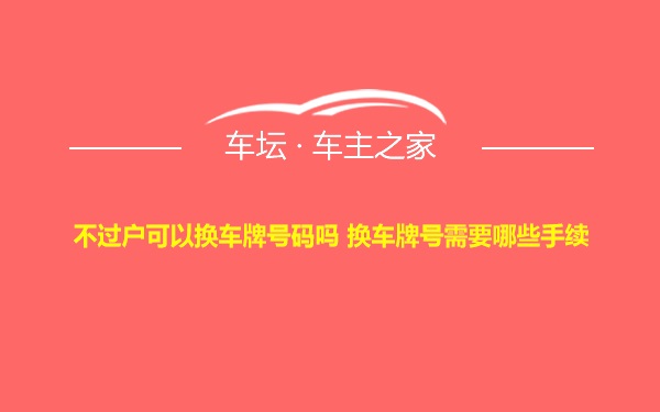 不过户可以换车牌号码吗 换车牌号需要哪些手续