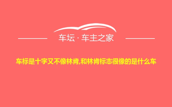 车标是十字又不像林肯,和林肯标志很像的是什么车