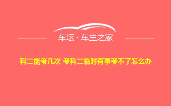 科二能考几次 考科二临时有事考不了怎么办