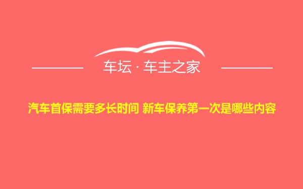 汽车首保需要多长时间 新车保养第一次是哪些内容