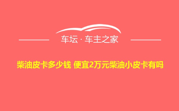 柴油皮卡多少钱 便宜2万元柴油小皮卡有吗