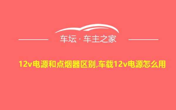 12v电源和点烟器区别,车载12v电源怎么用