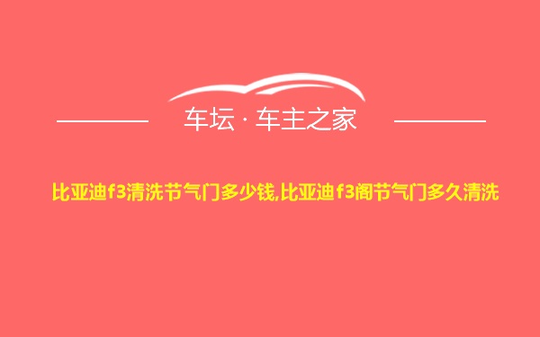 比亚迪f3清洗节气门多少钱,比亚迪f3阁节气门多久清洗