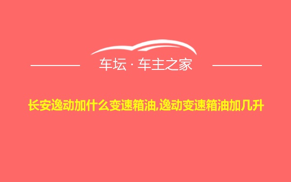 长安逸动加什么变速箱油,逸动变速箱油加几升