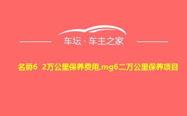 名爵6 2万公里保养费用,mg6二万公里保养项目