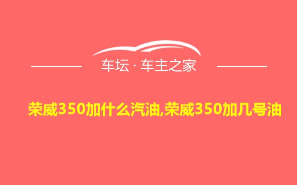 荣威350加什么汽油,荣威350加几号油