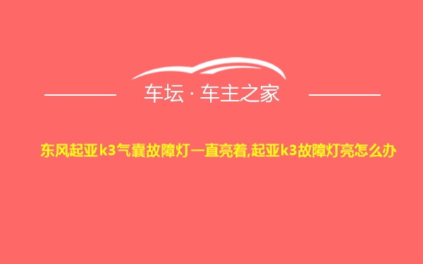 东风起亚k3气囊故障灯一直亮着,起亚k3故障灯亮怎么办