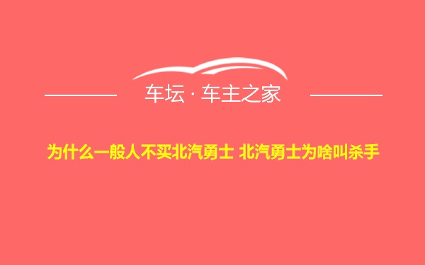 为什么一般人不买北汽勇士 北汽勇士为啥叫杀手