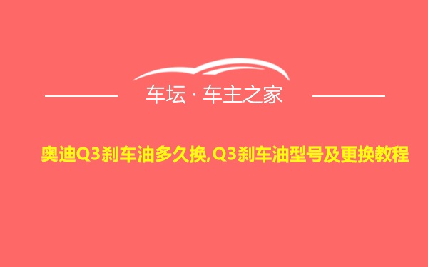 奥迪Q3刹车油多久换,Q3刹车油型号及更换教程