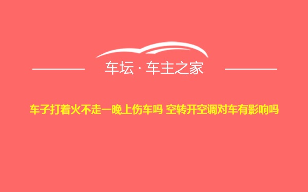 车子打着火不走一晚上伤车吗 空转开空调对车有影响吗