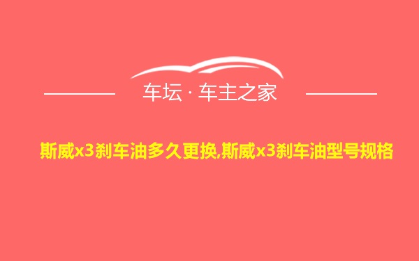 斯威x3刹车油多久更换,斯威x3刹车油型号规格