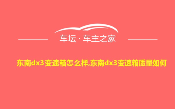 东南dx3变速箱怎么样,东南dx3变速箱质量如何