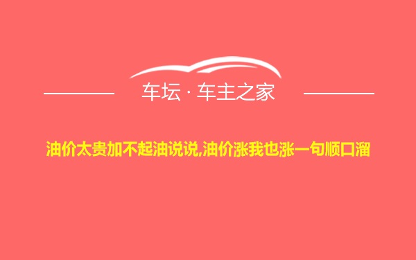 油价太贵加不起油说说,油价涨我也涨一句顺口溜