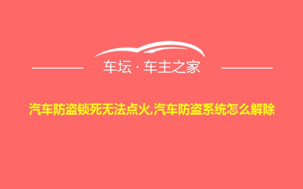 汽车防盗锁死无法点火,汽车防盗系统怎么解除