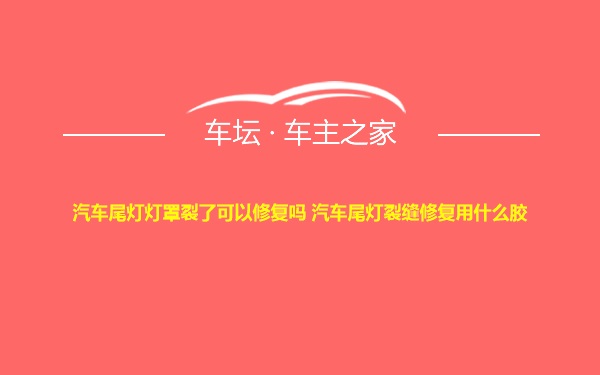 汽车尾灯灯罩裂了可以修复吗 汽车尾灯裂缝修复用什么胶