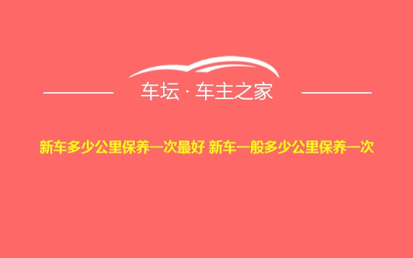 新车多少公里保养一次最好 新车一般多少公里保养一次