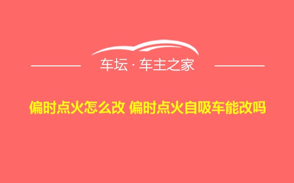 偏时点火怎么改 偏时点火自吸车能改吗