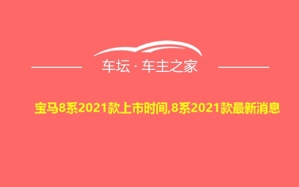 宝马8系2021款上市时间,8系2021款最新消息