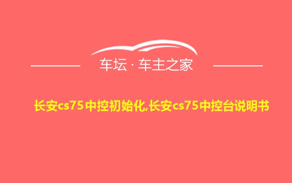 长安cs75中控初始化,长安cs75中控台说明书