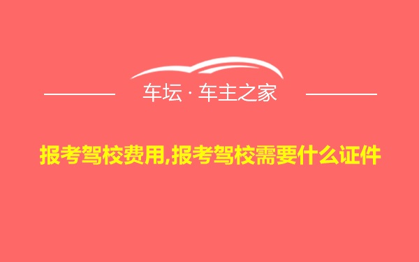 报考驾校费用,报考驾校需要什么证件