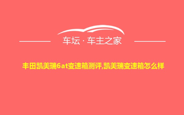 丰田凯美瑞6at变速箱测评,凯美瑞变速箱怎么样