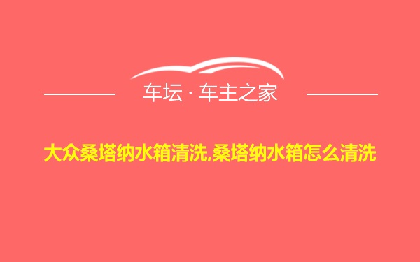 大众桑塔纳水箱清洗,桑塔纳水箱怎么清洗