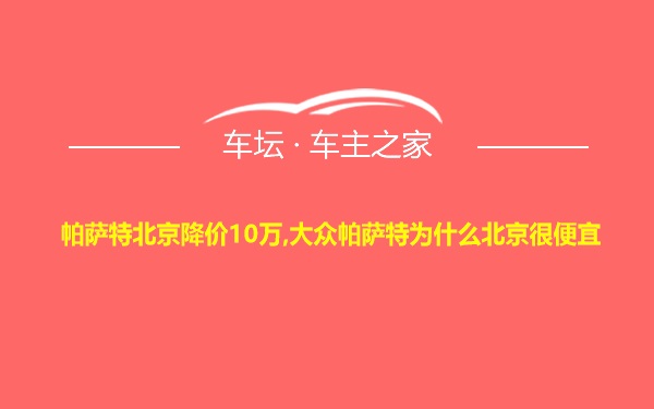 帕萨特北京降价10万,大众帕萨特为什么北京很便宜