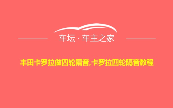 丰田卡罗拉做四轮隔音,卡罗拉四轮隔音教程