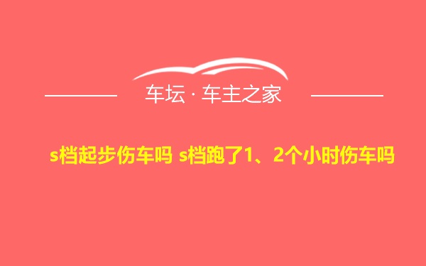 s档起步伤车吗 s档跑了1、2个小时伤车吗