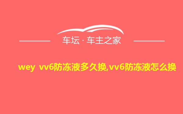 wey vv6防冻液多久换,vv6防冻液怎么换