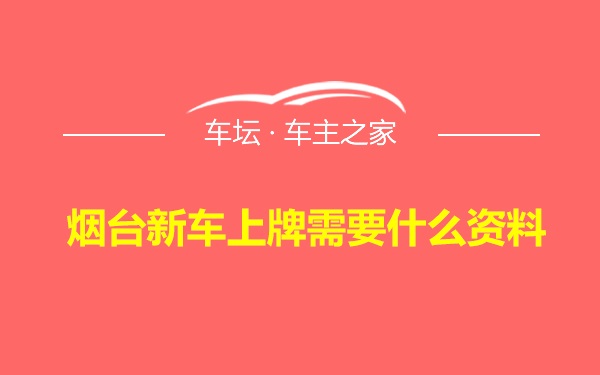 烟台新车上牌需要什么资料