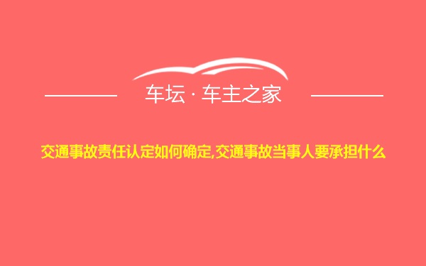 交通事故责任认定如何确定,交通事故当事人要承担什么