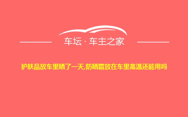 护肤品放车里晒了一天,防晒霜放在车里高温还能用吗