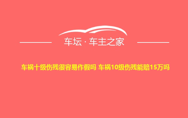 车祸十级伤残很容易作假吗 车祸10级伤残能赔15万吗