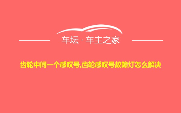 齿轮中间一个感叹号,齿轮感叹号故障灯怎么解决