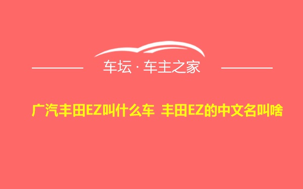 广汽丰田EZ叫什么车 丰田EZ的中文名叫啥