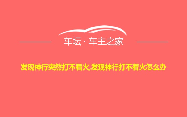 发现神行突然打不着火,发现神行打不着火怎么办