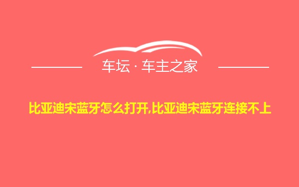 比亚迪宋蓝牙怎么打开,比亚迪宋蓝牙连接不上