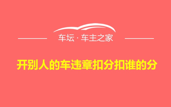 开别人的车违章扣分扣谁的分