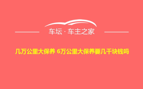 几万公里大保养 6万公里大保养要几千块钱吗