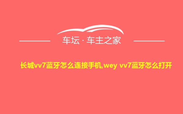 长城vv7蓝牙怎么连接手机,wey vv7蓝牙怎么打开